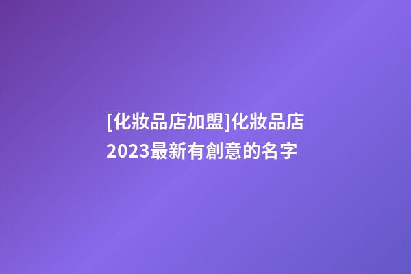 [化妝品店加盟]化妝品店2023最新有創意的名字-第1張-店鋪起名-玄機派